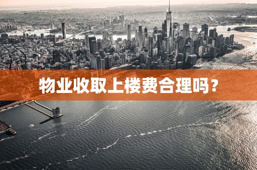 物业收取上楼费合理吗? 物业收取上楼费合理吗?