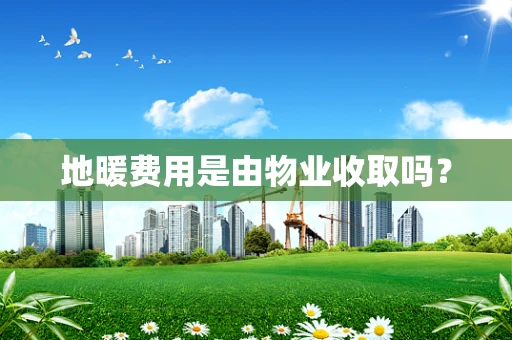 地暖费用是由物业收取吗? 地暖费用是由物业收取吗?