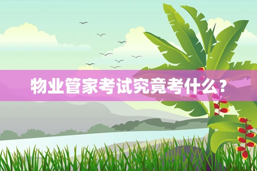 物业管家考试究竟考什么? 物业管家考试究竟考什么?