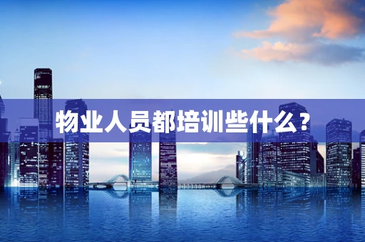 物业人员都培训些什么? 物业人员都培训些什么?