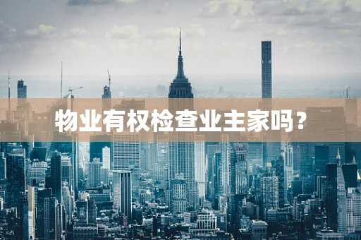 物业有权检查业主家吗？