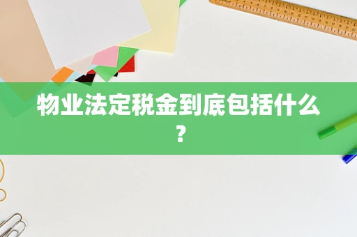 物业法定税金到底包括什么? 物业法定税金到底包括什么?