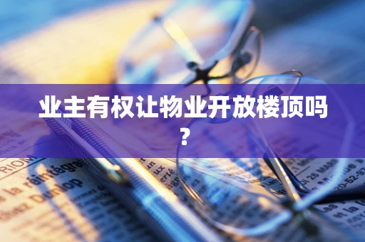 业主有权让物业开放楼顶吗？