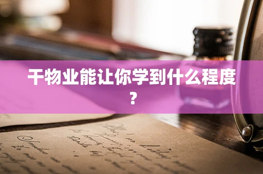 干物业能让你学到什么程度? 干物业能让你学到什么程度?