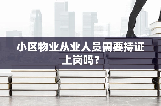 小区物业从业人员需要持证上岗吗？