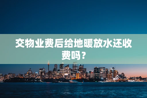 交物业费后给地暖放水还收费吗？