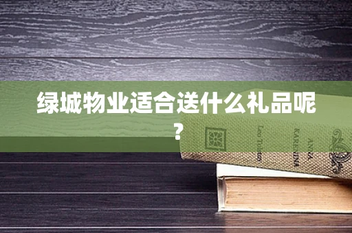 绿城物业适合送什么礼品呢？