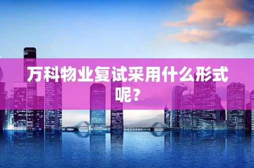 万科物业复试采用什么形式呢？