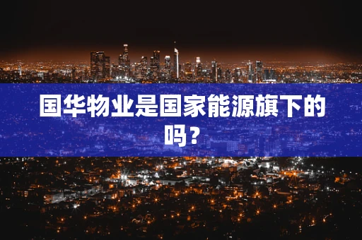 国华物业是国家能源旗下的吗？