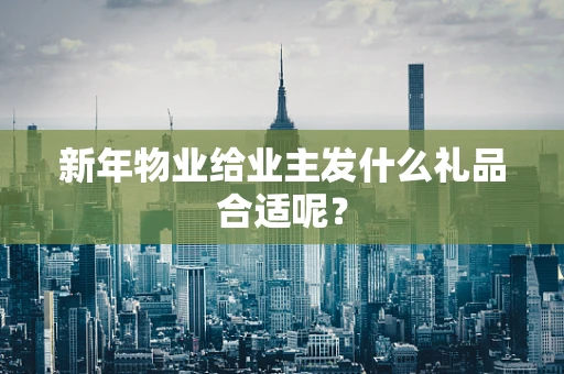 新年物业给业主发什么礼品合适呢？