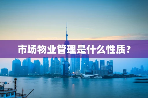 市场物业管理是什么性质？