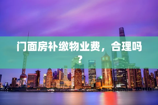 门面房补缴物业费,合理吗? 门面房补缴物业费,合理吗?