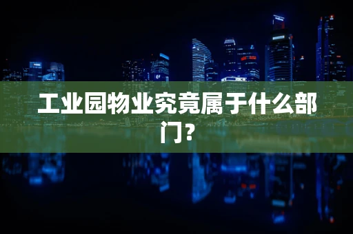 工业园物业究竟属于什么部门？