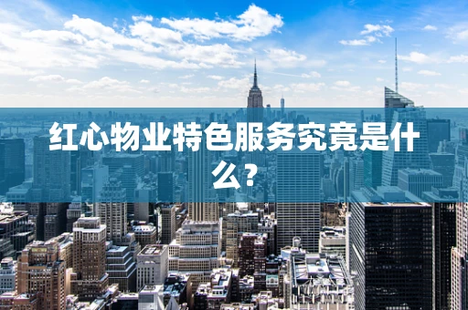 红心物业特色服务究竟是什么？