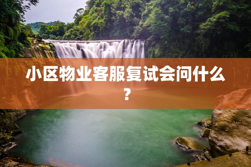 小区物业客服复试会问什么？
