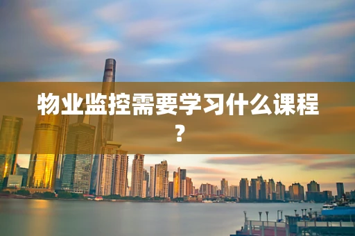 物业监控需要学习什么课程? 物业监控需要学习什么课程?