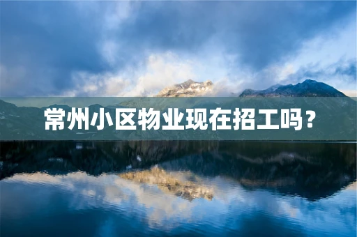 常州小区物业现在招工吗? 常州小区物业现在招工吗?