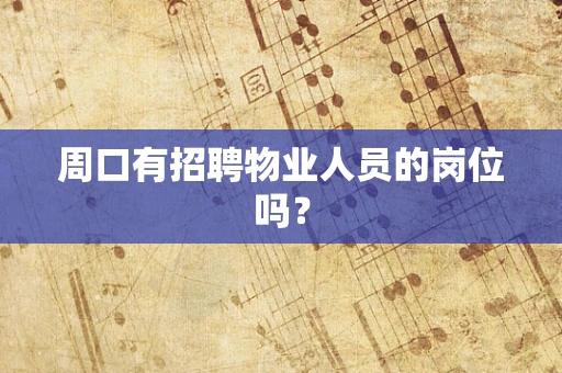 周口有招聘物业人员的岗位吗? 周口有招聘物业人员的岗位吗?