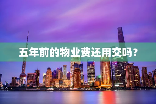 五年前的物业费还用交吗? 五年前的物业费还用交吗?