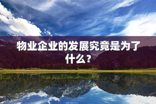 物业企业的发展究竟是为了什么? 物业企业的发展究竟是为了什么?