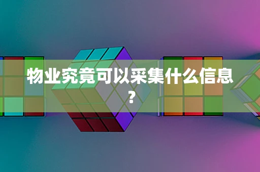 物业究竟可以采集什么信息? 物业究竟可以采集什么信息?