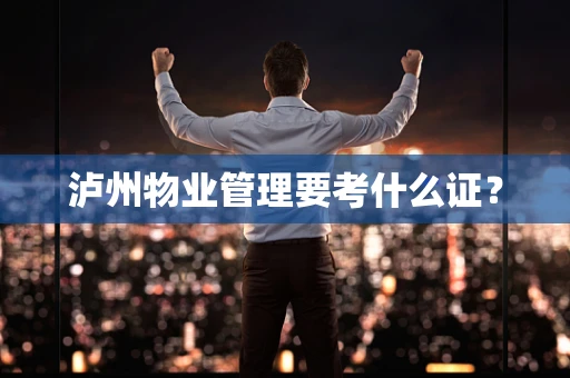 泸州物业管理要考什么证? 泸州物业管理要考什么证?