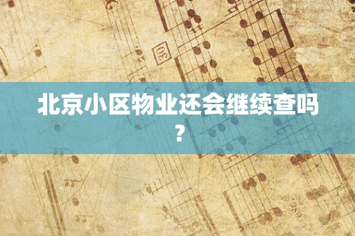 北京小区物业还会继续查吗？