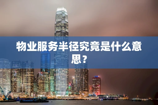 物业服务半径究竟是什么意思? 物业服务半径究竟是什么意思?