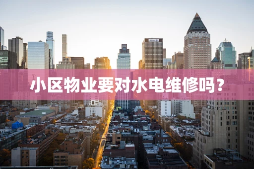 小区物业要对水电维修吗？
