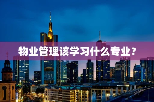 物业管理该学习什么专业? 物业管理该学习什么专业?