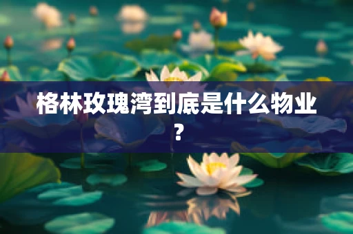 格林玫瑰湾到底是什么物业？
